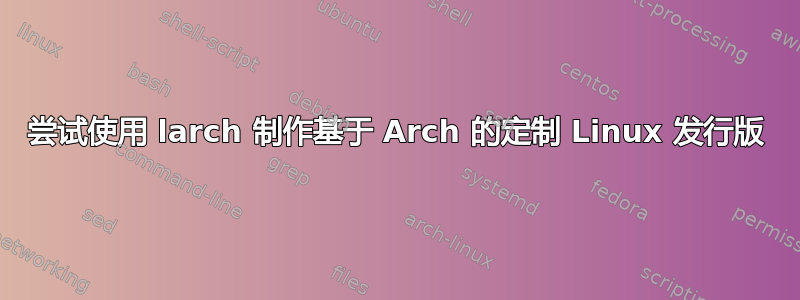 尝试使用 larch 制作基于 Arch 的定制 Linux 发行版