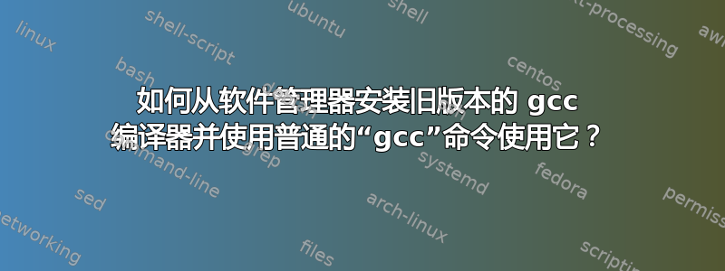 如何从软件管理器安装旧版本的 gcc 编译器并使用普通的“gcc”命令使用它？