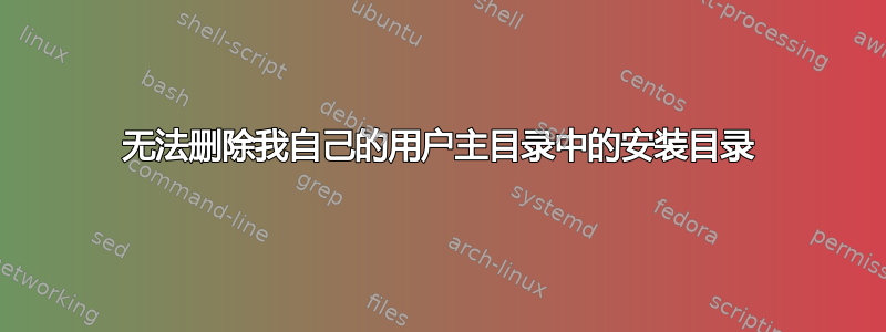 无法删除我自己的用户主目录中的安装目录