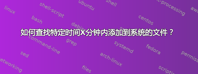 如何查找特定时间X分钟内添加到系统的文件？