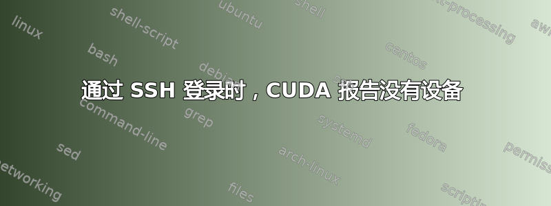 通过 SSH 登录时，CUDA 报告没有设备