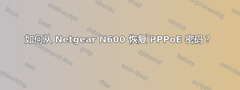 如何从 Netgear N600 恢复 PPPoE 密码？