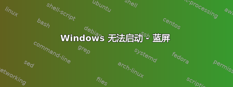 Windows 无法启动 - 蓝屏