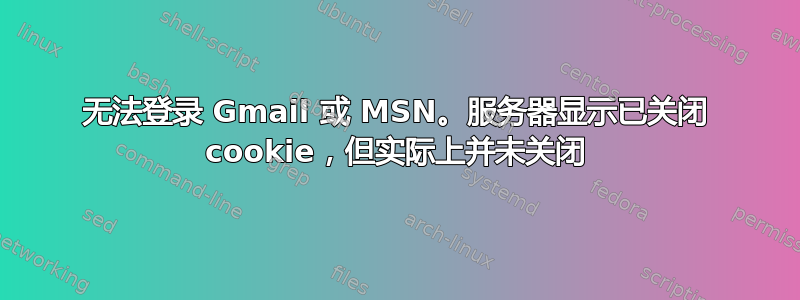 无法登录 Gmail 或 MSN。服务器显示已关闭 cookie，但实际上并未关闭