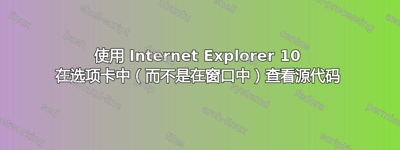 使用 Internet Explorer 10 在选项卡中（而不是在窗口中）查看源代码