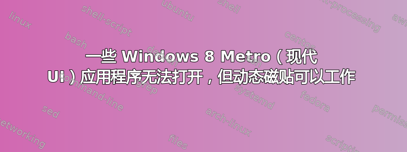 一些 Windows 8 Metro（现代 UI）应用程序无法打开，但动态磁贴可以工作