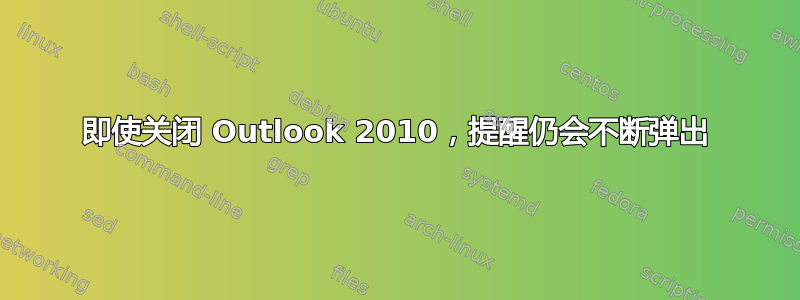 即使关闭 Outlook 2010，提醒仍会不断弹出