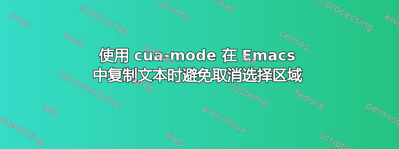 使用 cua-mode 在 Emacs 中复制文本时避免取消选择区域