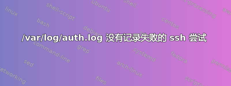 /var/log/auth.log 没有记录失败的 ssh 尝试