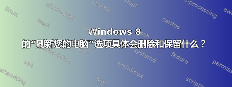 Windows 8 的“刷新您的电脑”选项具体会删除和保留什么？