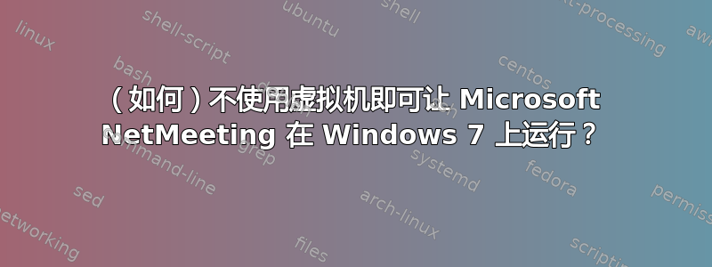 （如何）不使用虚拟机即可让 Microsoft NetMeeting 在 Windows 7 上运行？