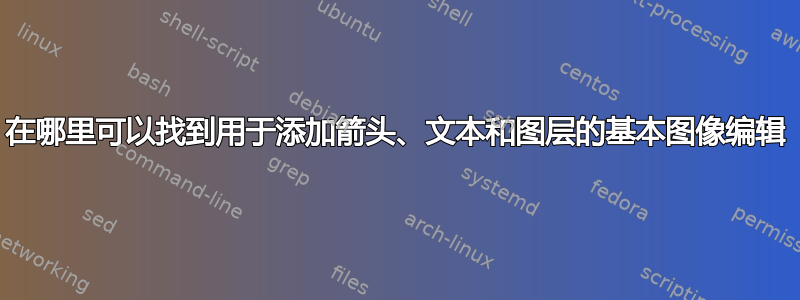 在哪里可以找到用于添加箭头、文本和图层的基本图像编辑