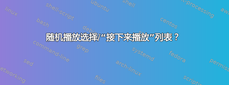 随机播放选择/“接下来播放”列表？