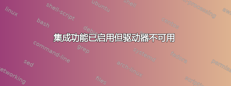 集成功能已启用但驱动器不可用