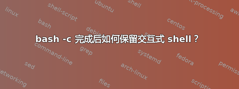 bash -c 完成后如何保留交互式 shell？