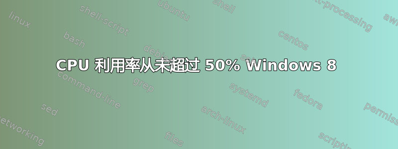 CPU 利用率从未超过 50% Windows 8