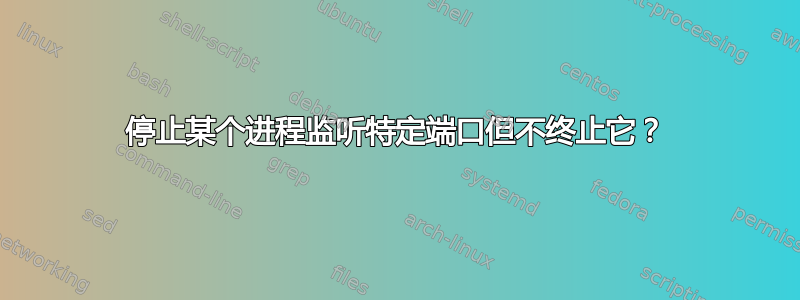 停止某个进程监听特定端口但不终止它？