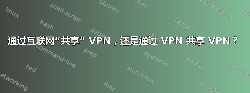 通过互联网“共享” VPN，还是通过 VPN 共享 VPN？