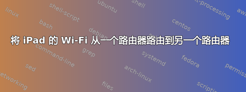 将 iPad 的 Wi-Fi 从一个路由器路由到另一个路由器 