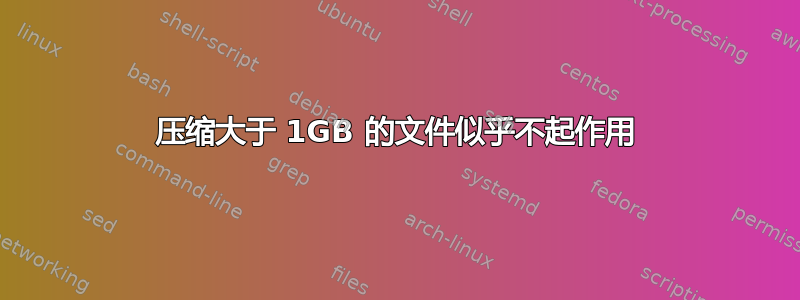 压缩大于 1GB 的文件似乎不起作用