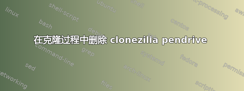 在克隆过程中删除 clonezilla pendrive