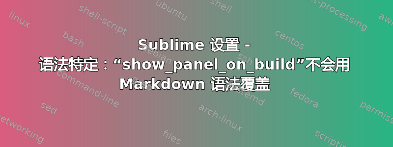 Sublime 设置 - 语法特定：“show_panel_on_build”不会用 Markdown 语法覆盖