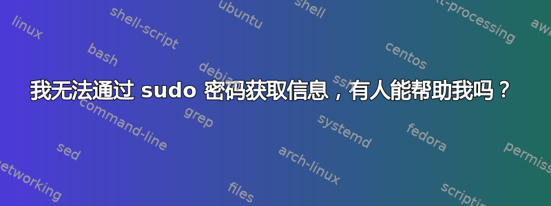 我无法通过 sudo 密码获取信息，有人能帮助我吗？