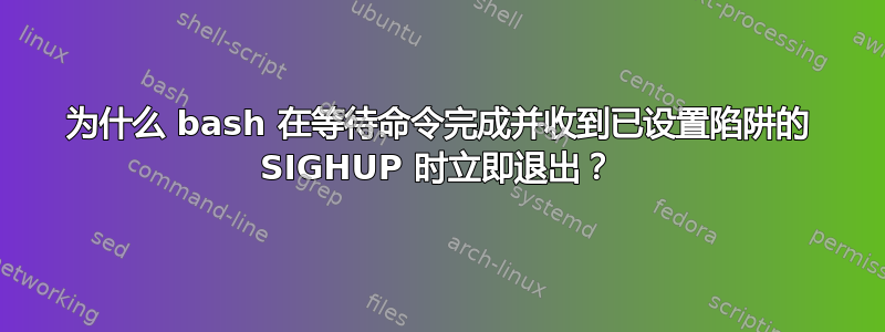 为什么 bash 在等待命令完成并收到已设置陷阱的 SIGHUP 时立即退出？