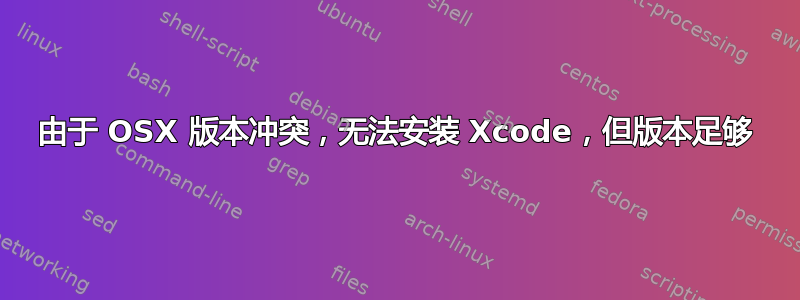 由于 OSX 版本冲突，无法安装 Xcode，但版本足够