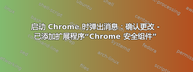 启动 Chrome 时弹出消息：确认更改 - 已添加扩展程序“Chrome 安全组件”