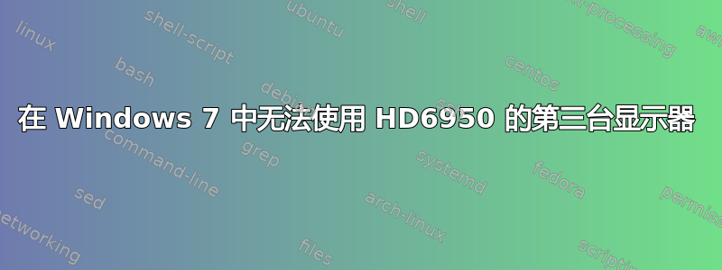 在 Windows 7 中无法使用 HD6950 的第三台显示器