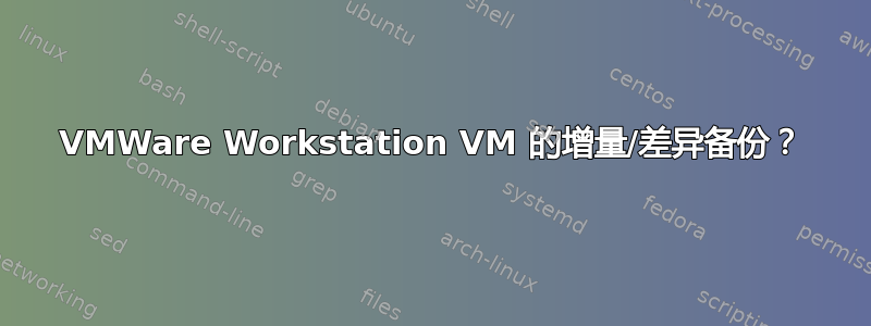 VMWare Workstation VM 的增量/差异备份？