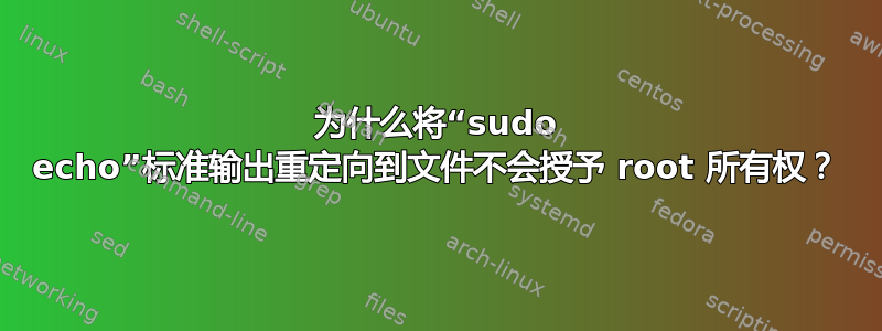 为什么将“sudo echo”标准输出重定向到文件不会授予 root 所有权？