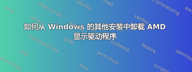 如何从 Windows 的其他安装中卸载 AMD 显示驱动程序