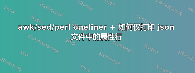 awk/sed/perl oneliner + 如何仅打印 json 文件中的属性行