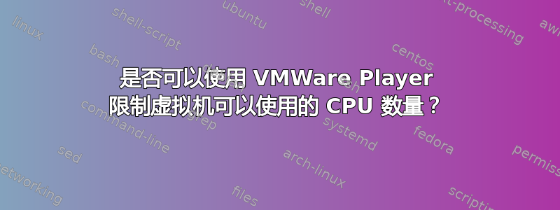 是否可以使用 VMWare Player 限制虚拟机可以使用的 CPU 数量？