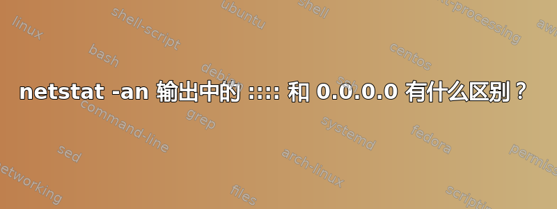 netstat -an 输出中的 :::: 和 0.0.0.0 有什么区别？