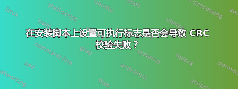 在安装脚本上设置可执行标志是否会导致 CRC 校验失败？