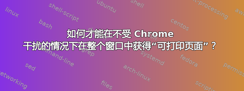 如何才能在不受 Chrome 干扰的情况下在整个窗口中获得“可打印页面”？