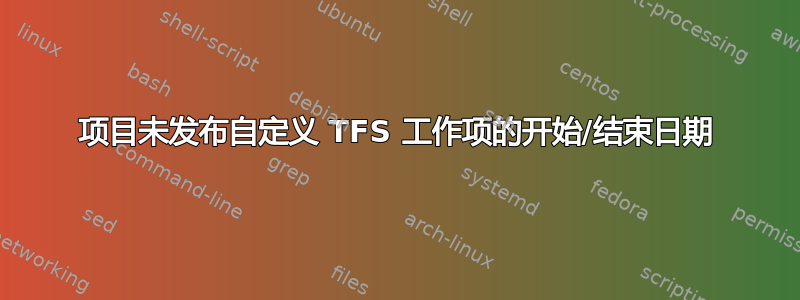 项目未发布自定义 TFS 工作项的开始/结束日期