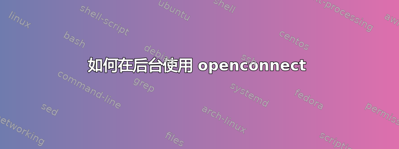 如何在后台使用 openconnect