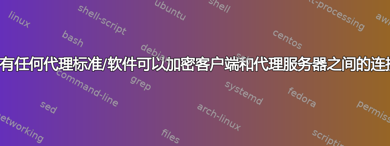 是否有任何代理标准/软件可以加密客户端和代理服务器之间的连接？