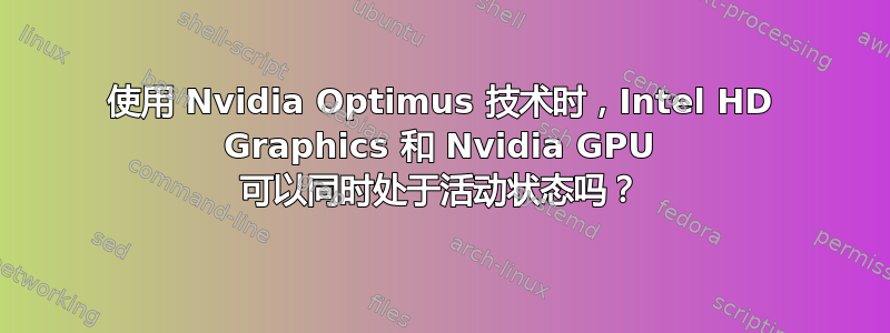 使用 Nvidia Optimus 技术时，Intel HD Graphics 和 Nvidia GPU 可以同时处于活动状态吗？