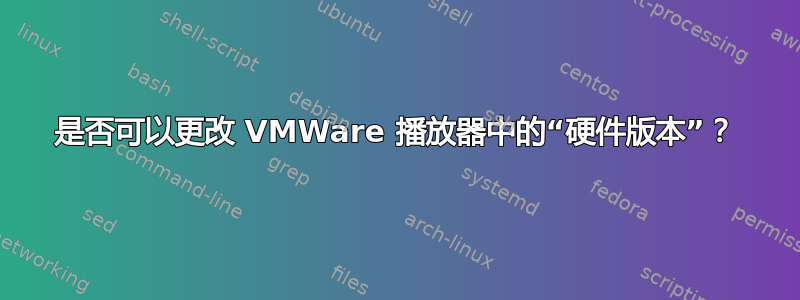 是否可以更改 VMWare 播放器中的“硬件版本”？