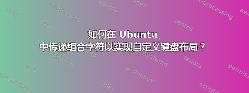 如何在 Ubuntu 中传递组合字符以实现自定义键盘布局？