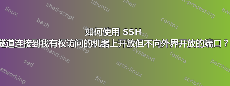 如何使用 SSH 隧道连接到我有权访问的机器上开放但不向外界开放的端口？