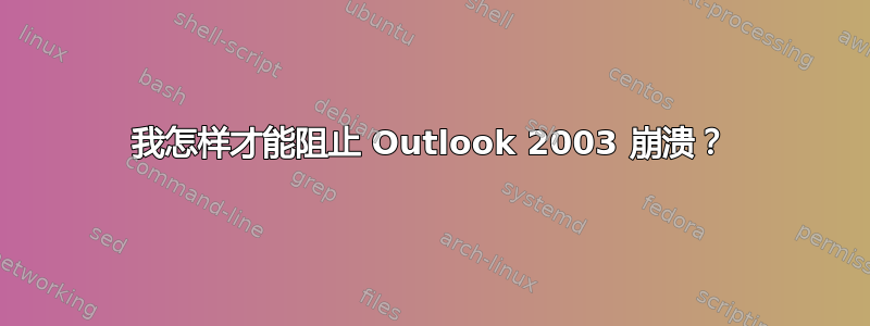 我怎样才能阻止 Outlook 2003 崩溃？