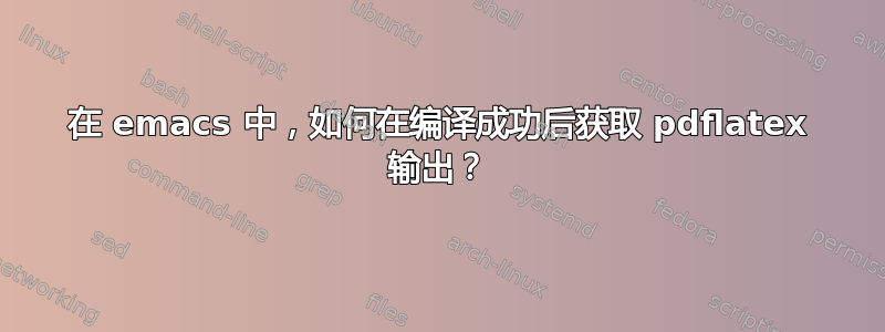 在 emacs 中，如何在编译成功后获取 pdflatex 输出？