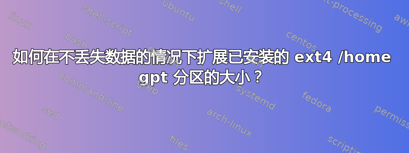 如何在不丢失数据的情况下扩展已安装的 ext4 /home gpt 分区的大小？