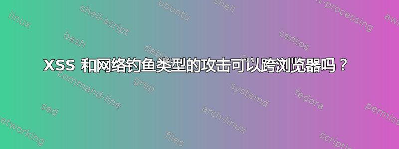 XSS 和网络钓鱼类型的攻击可以跨浏览器吗？